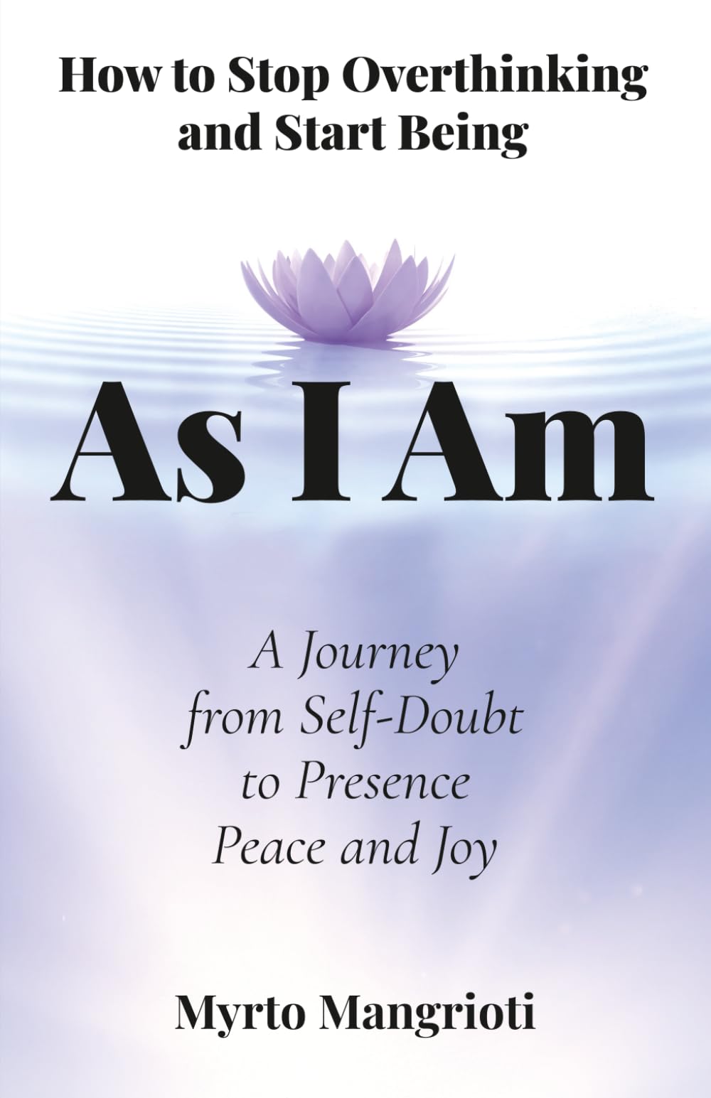 As I Am: How to Stop Overthinking and Start Being: A Journey from Self-Doubt to Presence, Peace and Joy