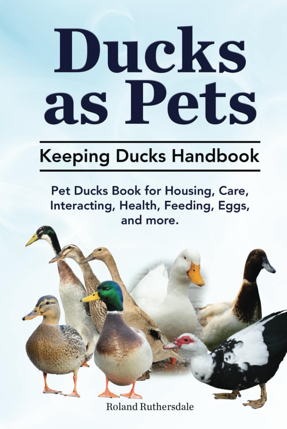 Ducks as Pets. Keeping Ducks Handbook. Pet Ducks Book for Housing, Care, Interacting, Health, Feeding, Eggs, and more.