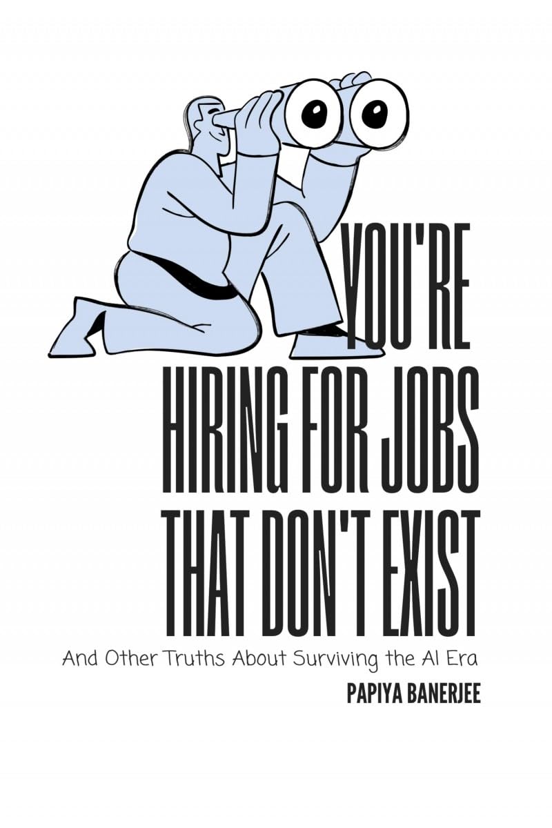 YOU'RE HIRING FOR JOBS THAT DON'T EXIST: And Other Truths About Surviving the AI Era