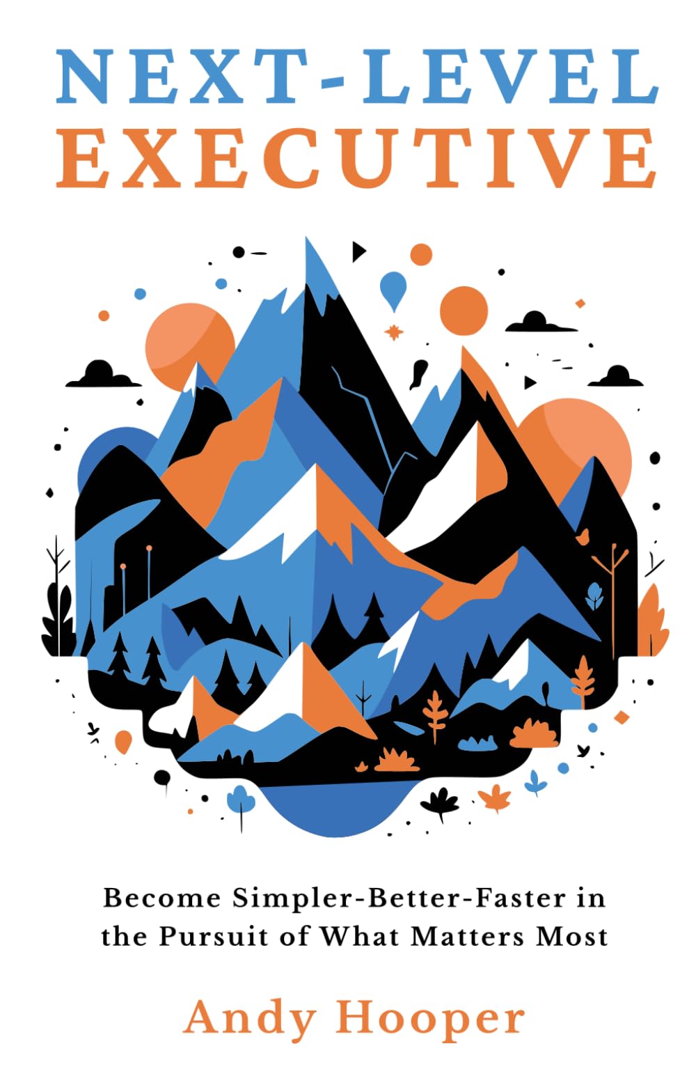 Next-Level Executive: Become Simpler-Better-Faster in the Pursuit of What Matters Most