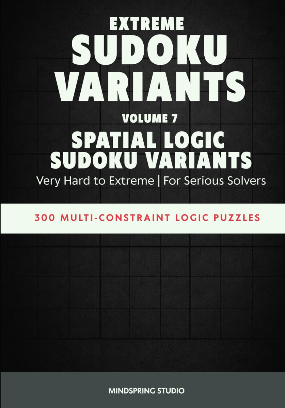 Extreme Sudoku Variants: Spatial Logic Sudoku Variants: 300 Multi-Constraint Logic Puzzles for Serious Solvers (Extreme Sudoku Variants Challenge)
