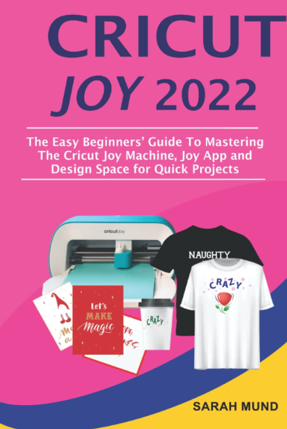 Cricut Joy 2022: The Easy Beginners’ Guide To Mastering The Cricut Joy Machine, Joy App and Design Space for Quick Projects