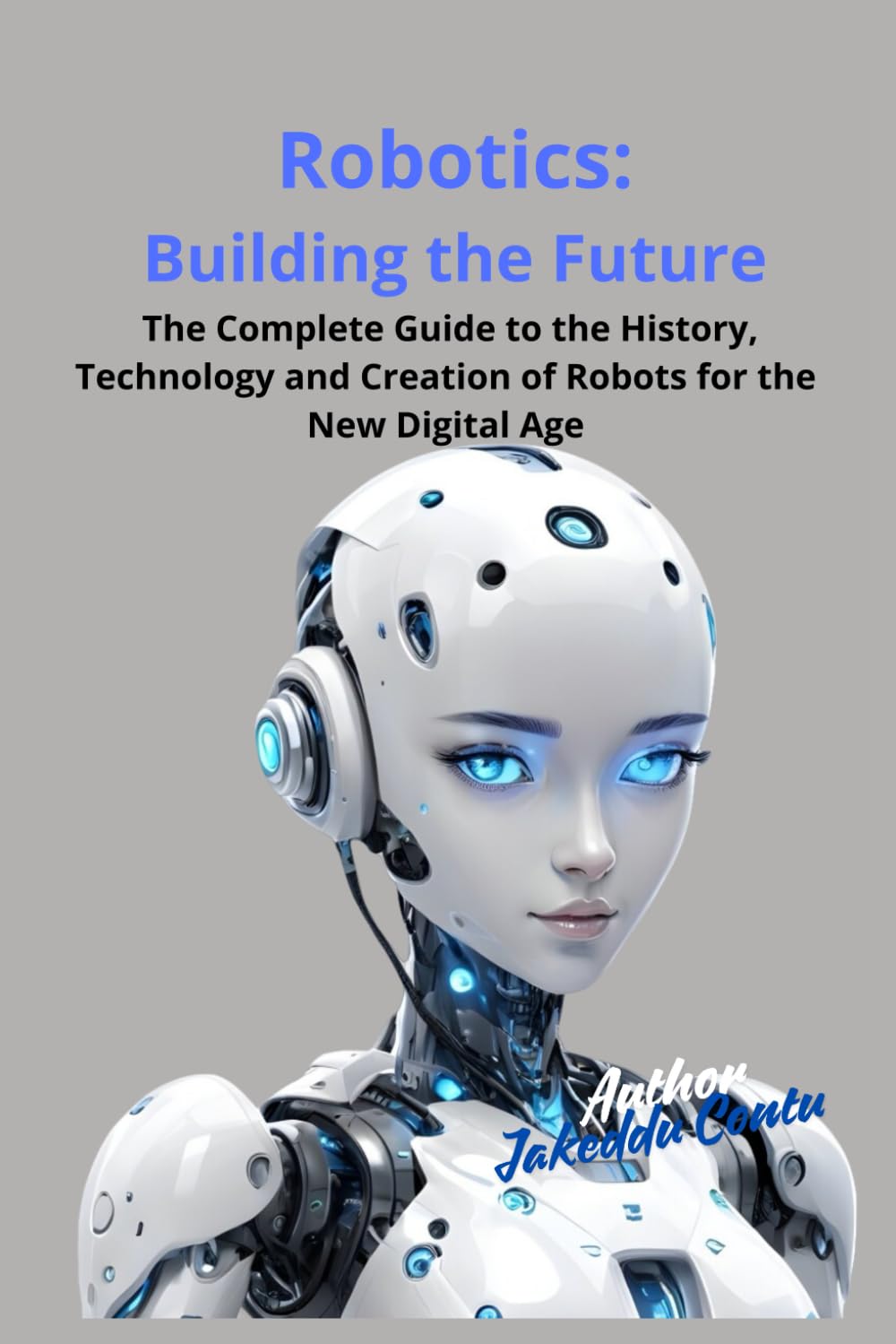 "Robotics: Building the Future": Comprehensive Guide to the History, Technology and Creating Robots for the New Digital Age