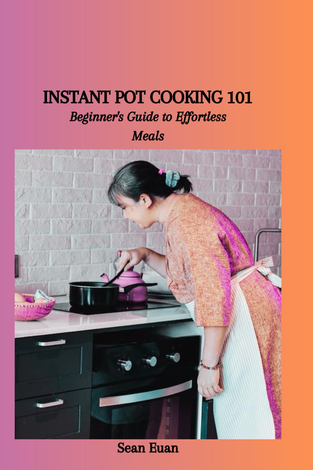 INSTANT POT COOKING 101: Beginner's Guide to Effortless Meals