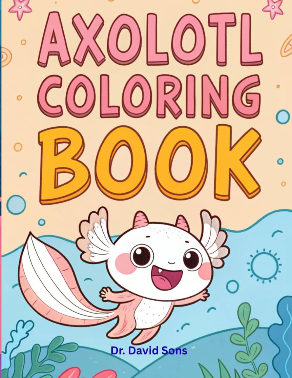 Axolotl Coloring Book: A Cute and Fun Coloring Book for Kids, Teens & Adults | Cute, Simple & Intricate Designs for All Skill Levels - Don't Worry, Be Hoppy... to Color!