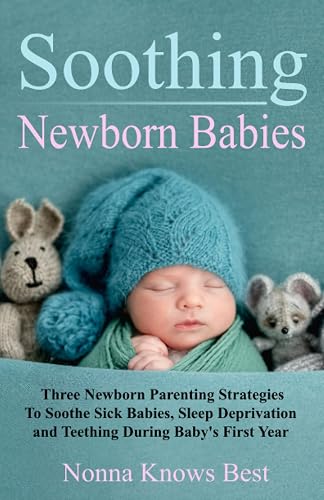 Soothing Newborn Babies: Three Newborn Parenting Strategies To Soothe Sick Babies, Sleep Deprivation and Teething During Baby's First Year