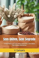 Sem Glúten, Sem Segredo: O Guia Prático para Criar Delícias Nutritivas e Sem Glúten com Farinhas Alternativas. (Alimentalção e Sustentabilidade) (Portuguese Edition)