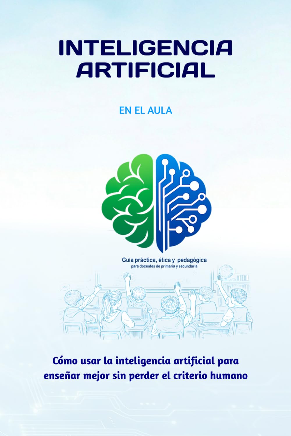 IA en el Aula: Guía Práctica para Docentes que Quieren Usar Inteligencia Artificial en Educación: Cómo planificar clases, crear actividades y ahorrar tiempo usando IA de forma ética y estratégica