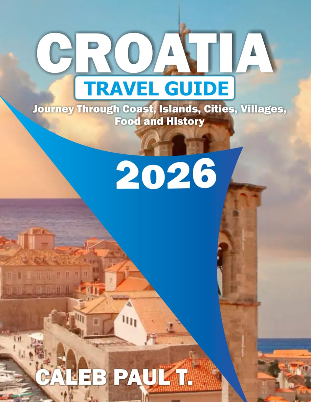 CROATIA TRAVEL GUIDE: Journey Through Coast, Islands, Cities, Villages, Food and History.