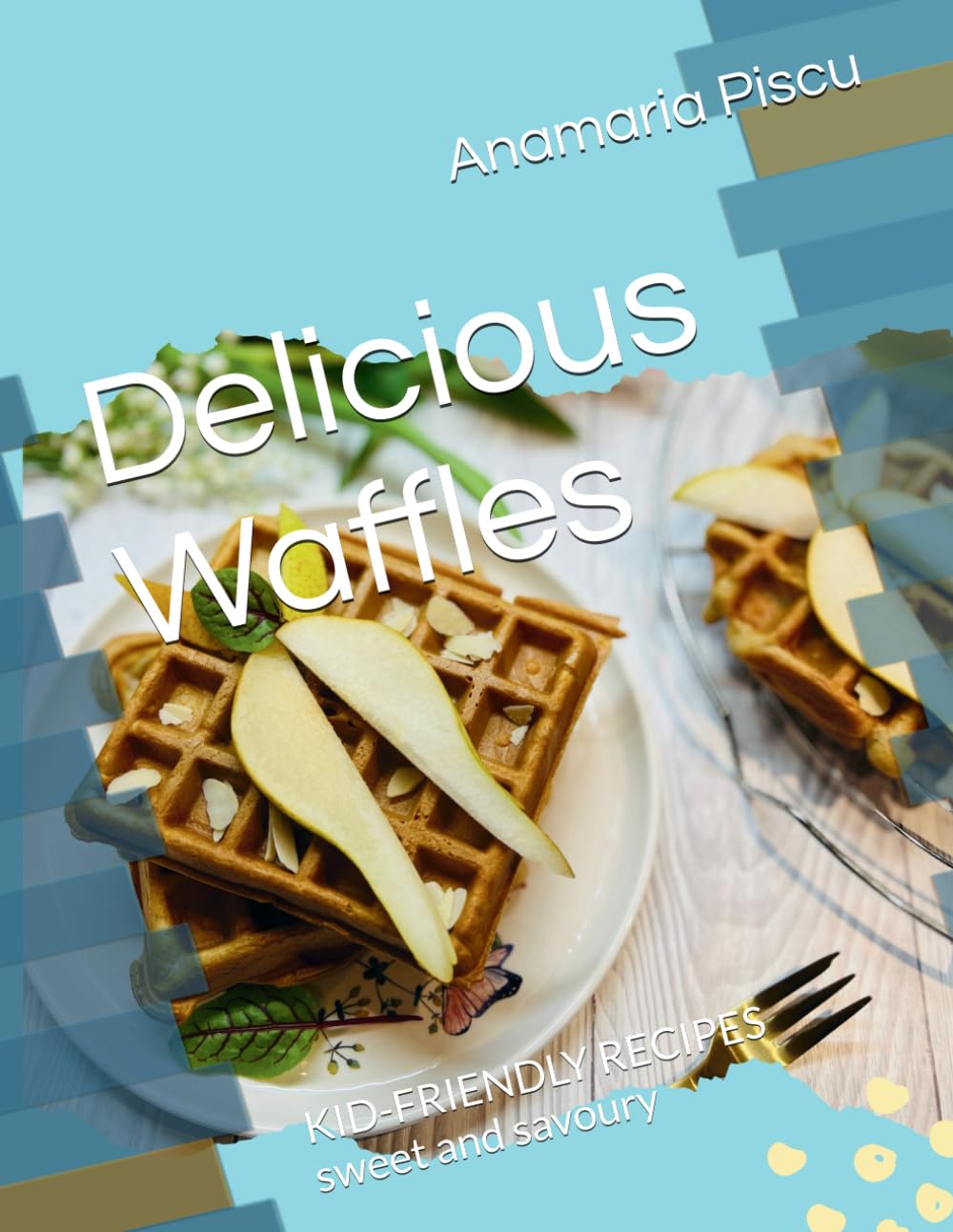 Delicious Waffles: KID-FRIENDLY RECIPES, sweet and savoury