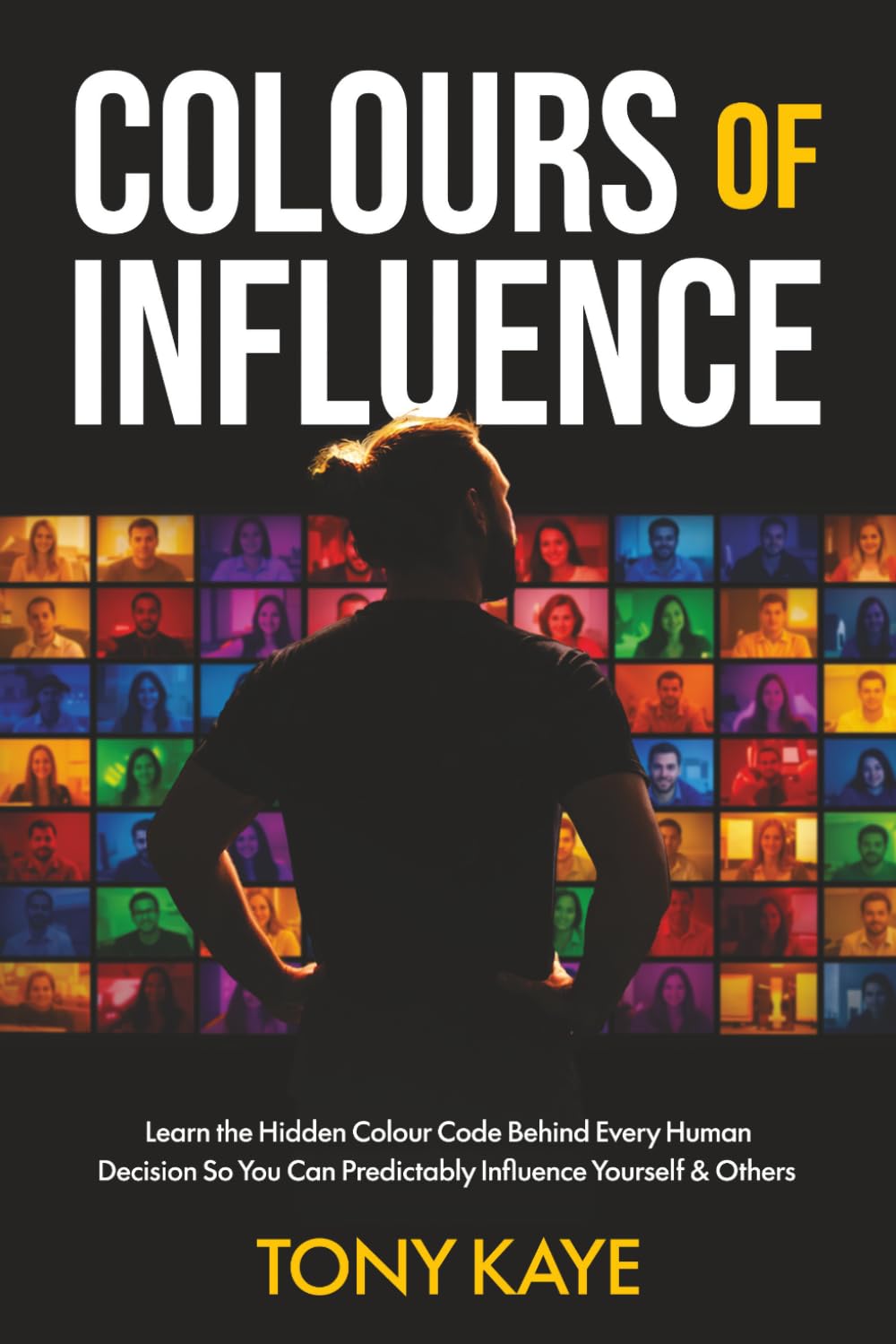 COLOURS OF INFLUENCE: Learn the Hidden Colour Code Behind Every Human Decision So You Can Predictably Influence Yourself & Others