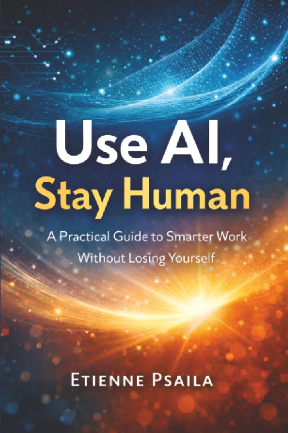 Use AI, Stay Human: A Practical Guide to Smarter Work Without Losing Yourself