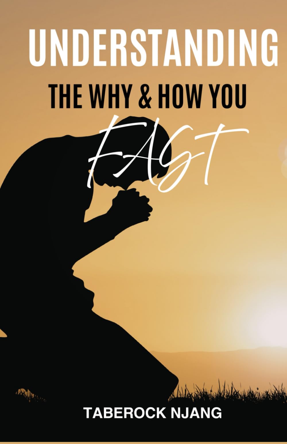 UNDERSTANDING THE "WHY'' AND "HOW" YOU FAST: A Biblical Guide to Fasting With Purpose, Power, and Spiritual Clarity