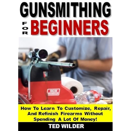 Gunsmithing for Beginners: How To Learn To Customize, Repair, And Refinish Firearms Without Spending A Lot Of Money!