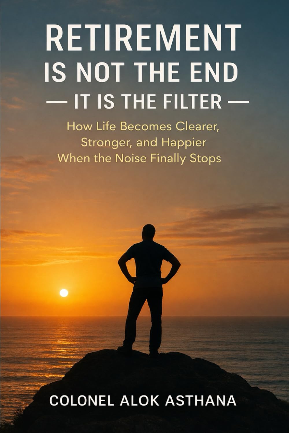 Retirement is not the End. It is the Filter: How Life becomes Clearer, Happier, and Stronger, when the Noise finally stops