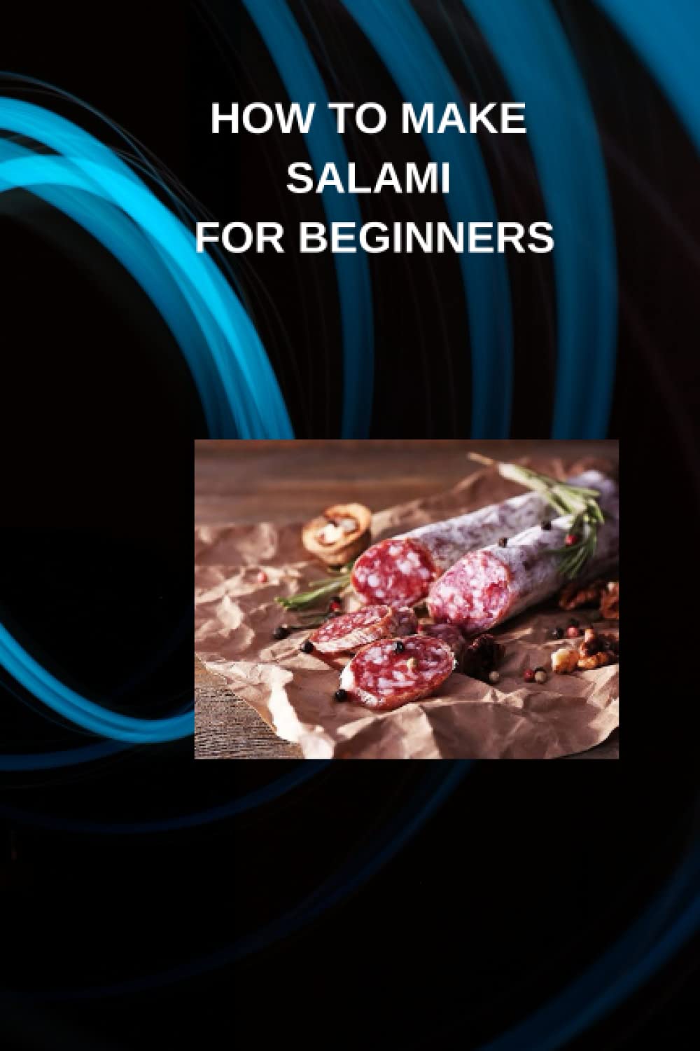 HOW TO MAKE SALAMI FOR BEGINNERS: Beginners guide on how to make salami, ways to stuff or shape the salami and easy recipe for oven salami