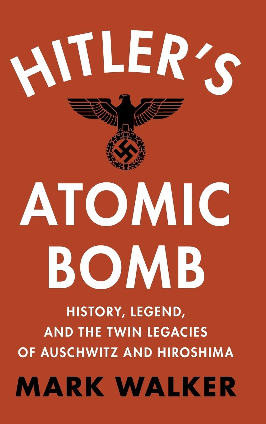 Hitler's Atomic Bomb: History, Legend, and the Twin Legacies of Auschwitz and Hiroshima