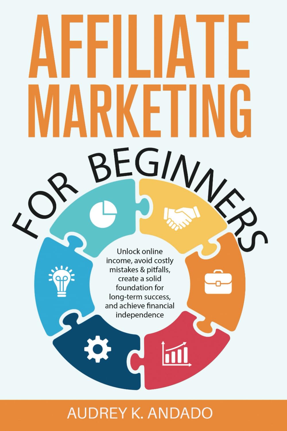 AFFILIATE MARKETING FOR BEGINNERS: UNLOCK ONLINE INCOME, AVOID COSTLY MISTAKES & PITFALLS, CREATE A SOLID FOUNDATION FOR LONG-TERM SUCCESS, AND ACHIEVE FINANCIAL INDEPENDENCE