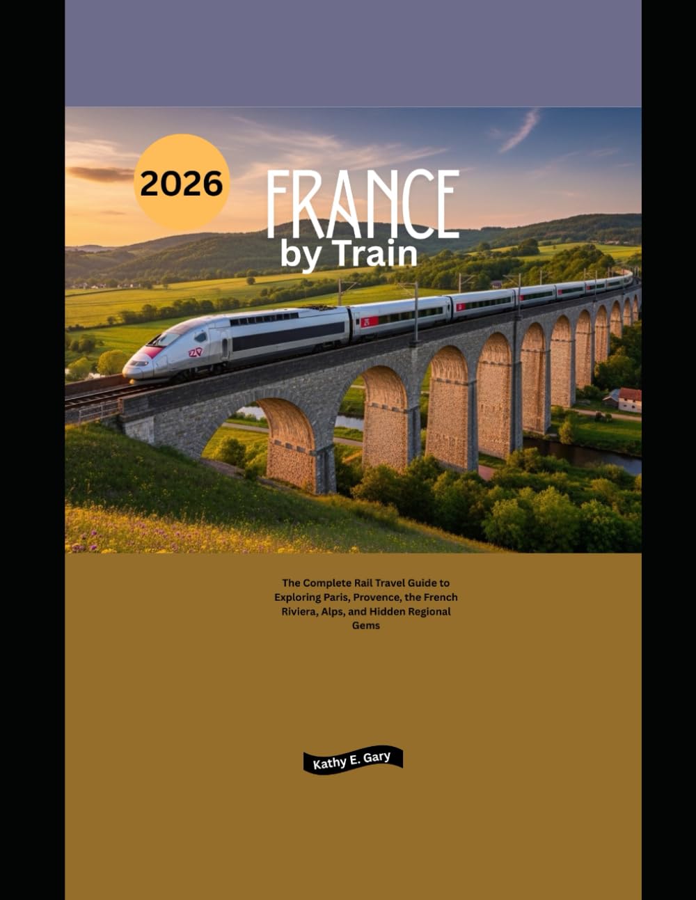 France by Train 2026: The Complete Rail Travel Guide to Exploring Paris, Provence, the French Riviera, Alps, and Hidden Regional Gems (Explore the World by Train in 2026)