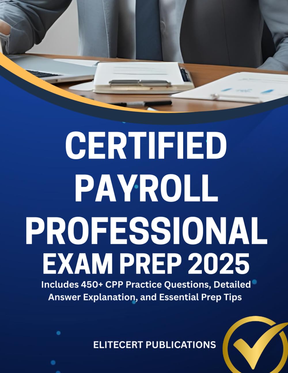 CERTIFIED PAYROLL PROFESSIONAL EXAM PREP 2025: Includes 450+ CPP Practice Questions, Detailed Answer Explanation, and Essential Prep Tips