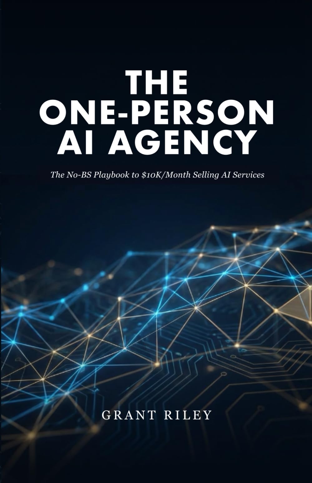The One-Person AI Agency: The No-BS Playbook to $10K/Month Selling AI Services : Without a Team, Without Code, Without Guessing