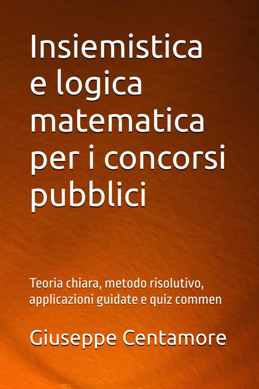 Insiemistica e logica matematica per i concorsi pubblici: Teoria chiara, metodo risolutivo, applicazioni guidate e quiz commen (Manuali Centamore per la preparazione ai concorsi pubblici)