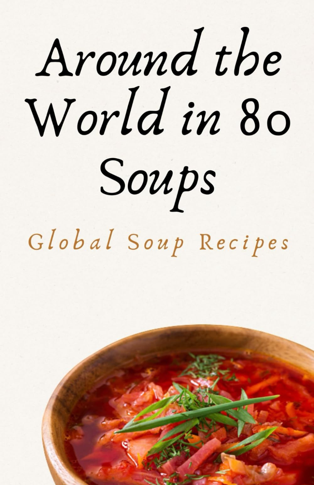 Around the World in 80 Soups: Global Soup Recipes