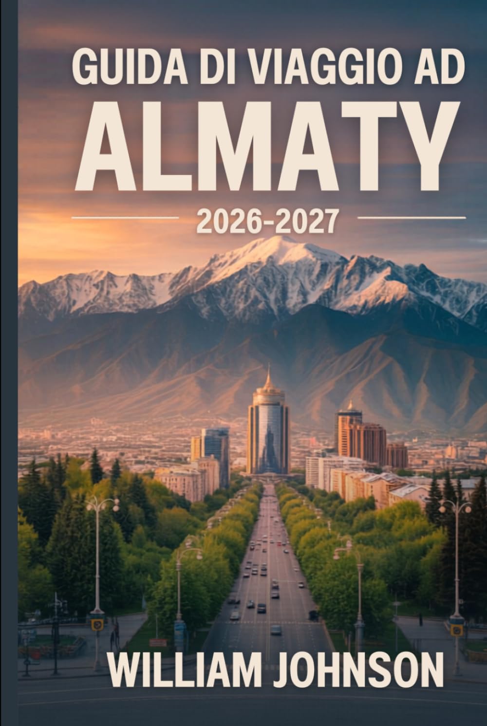Guida di viaggio ad Almaty 2026-2027: Esplora la collina Kok-Tobe, la stazione sciistica di Shymbulak, il canyon di Charyn, il lago Big Almaty, la ... anima della capitale montana del Kazakistan