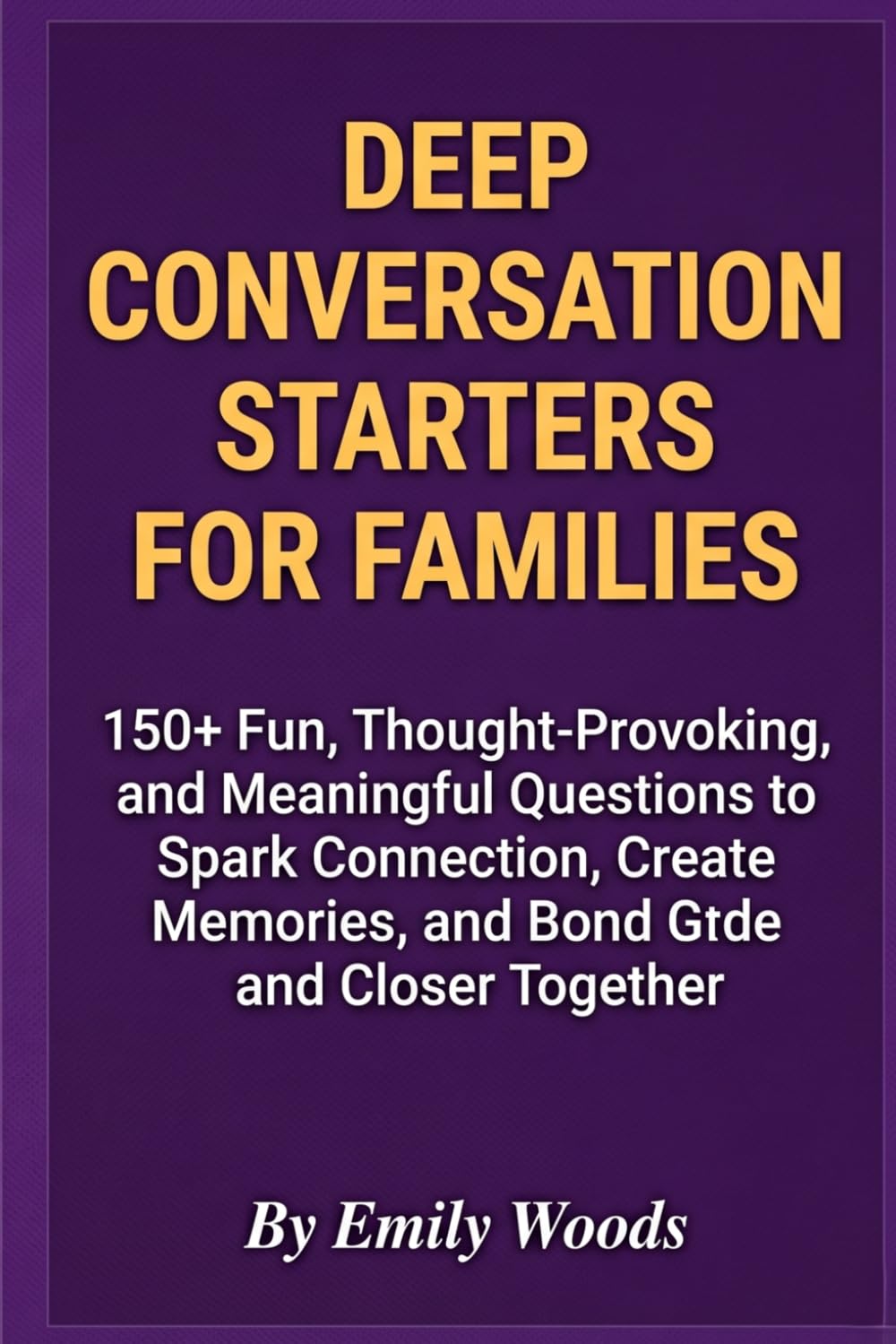Deep Conversation Starters for Families: 150+ Fun, Thought-Provoking, and Meaningful Questions to Spark Connection, Create Memories, and Bond Closer Together