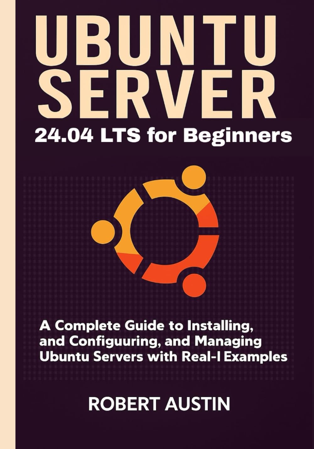 Ubuntu Server 24.04 LTS for Beginners: A Complete Guide to Installing, Configuring, and Managing Ubuntu Servers with Real-World Examples