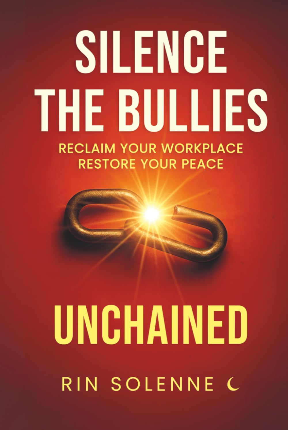 UNCHAINED: Silence the Bullies: Reclaim Your Workplace, Restore Your Peace