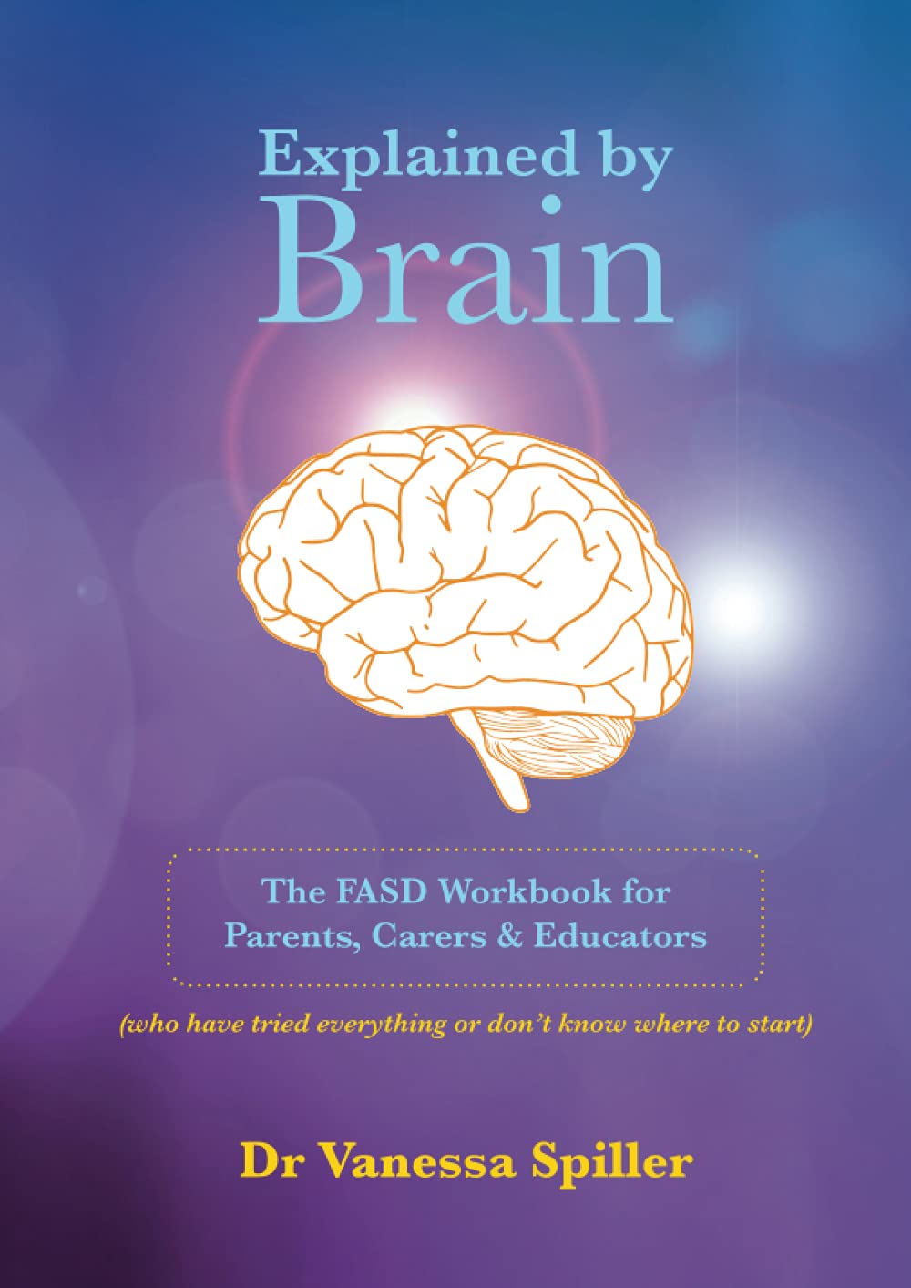 Explained by Brain: The FASD Workbook for Parents, Carers and Educators: (who have tried everything or don't know where to start)