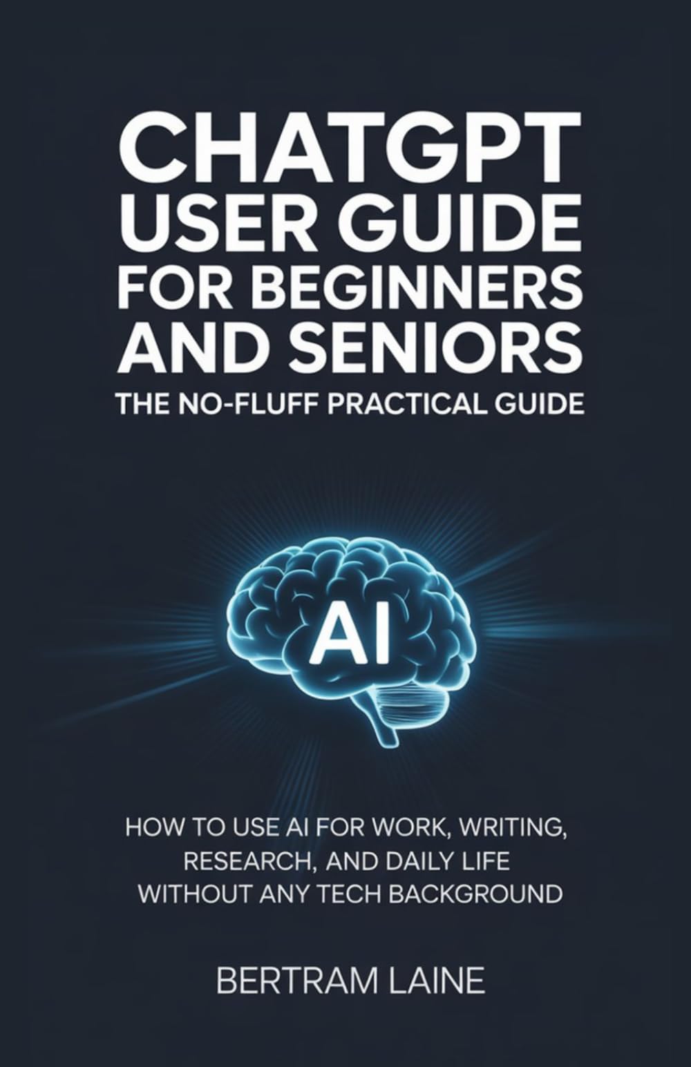 ChatGPT User Guide for Beginners and Seniors: The No-Fluff Practical Guide: How to Use AI for Work, Writing, Research, and Daily Life Without Any Tech Background
