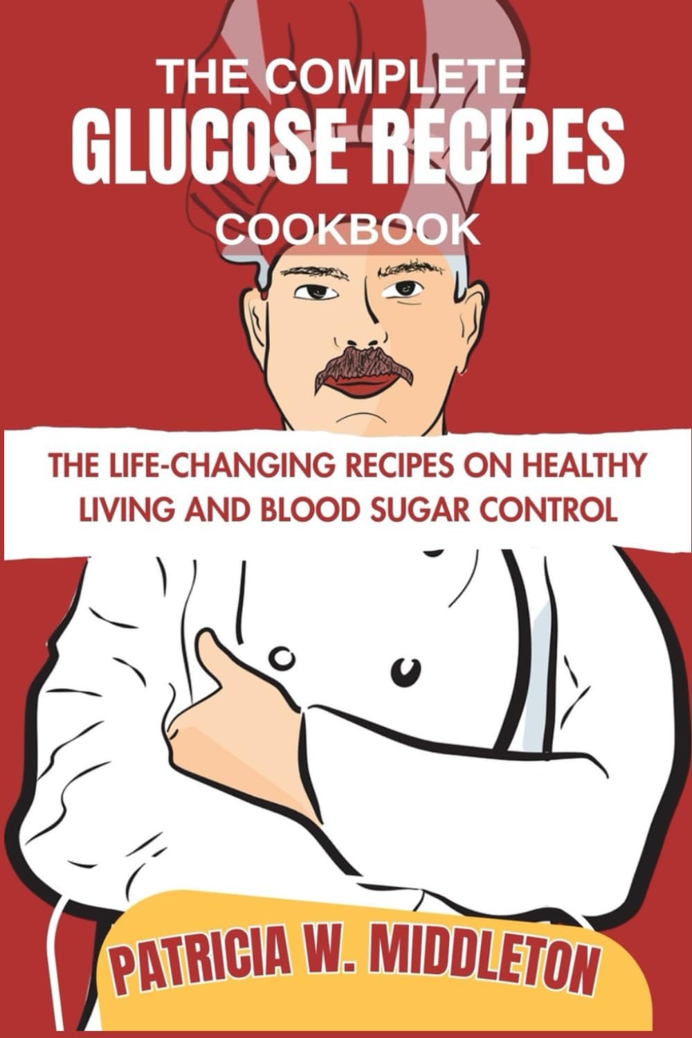 THE COMPLETE GLUCOSE RECIPES COOKBOOK: THE LIFE-CHANGING RECIPES ON HEALTHY LIVING AND BLOOD SUGAR CONTROL
