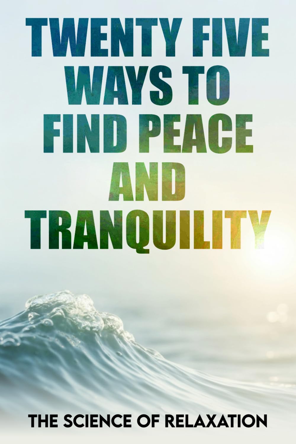 Twenty Five Ways To Find Peace And Tranquility: The Science Of Relaxation
