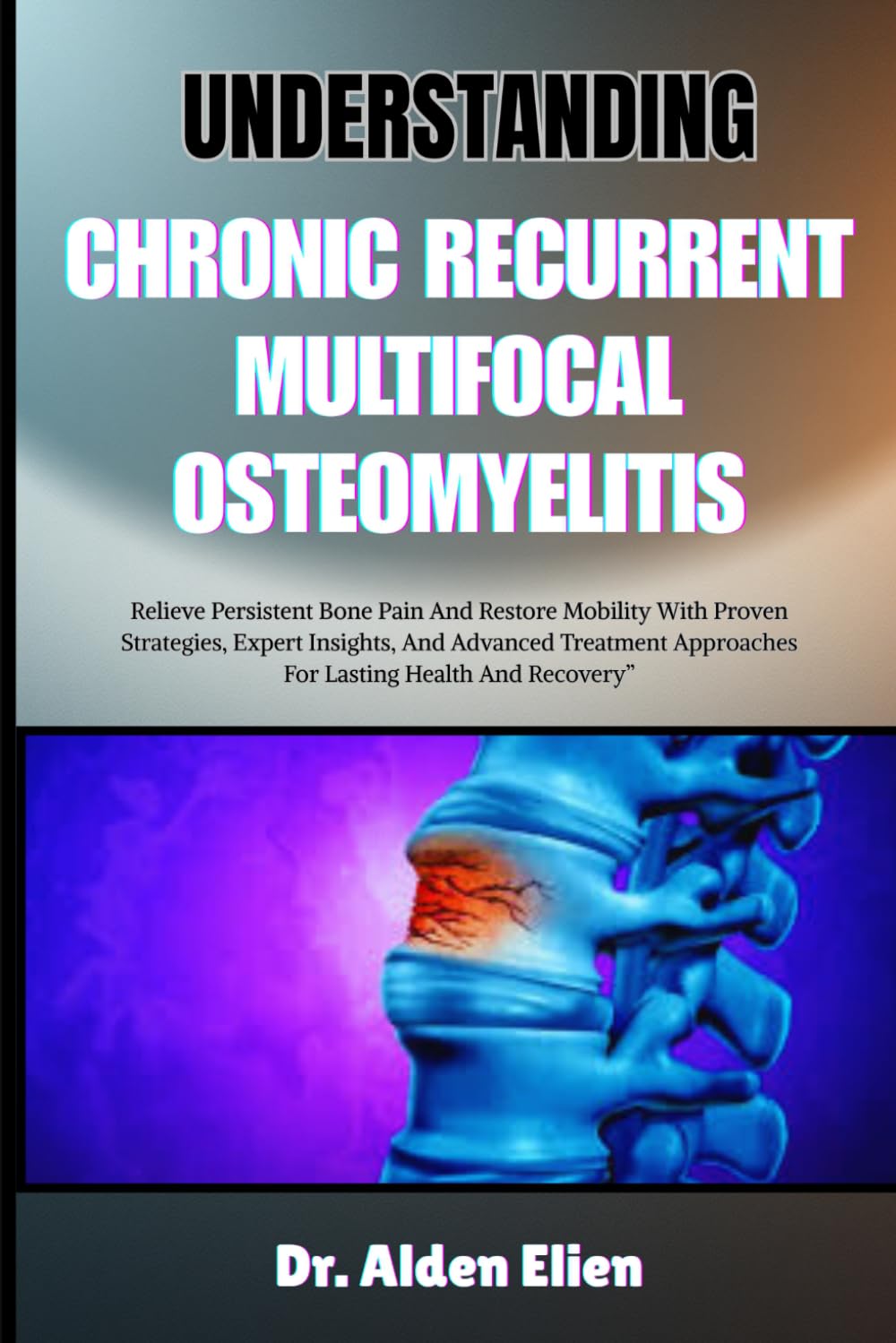 UNDERSTANDING CHRONIC RECURRENT MULTIFOCAL OSTEOMYELITIS: Relieve Persistent Bone Pain And Restore Mobility With Proven Strategies, Expert Insights, ... Approaches For Lasting Health And Recovery”