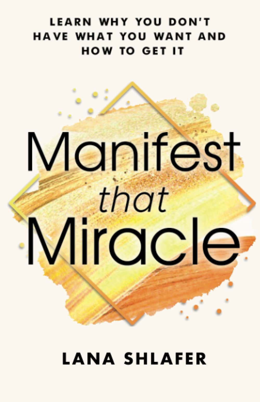 Manifest That Miracle: Learn Why You Don’t Have What You Want and How to Get It