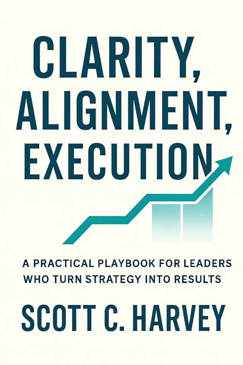 Clarity, Alignment, Execution: A Practical Playbook For Leaders Who Turn Strategy Into Results