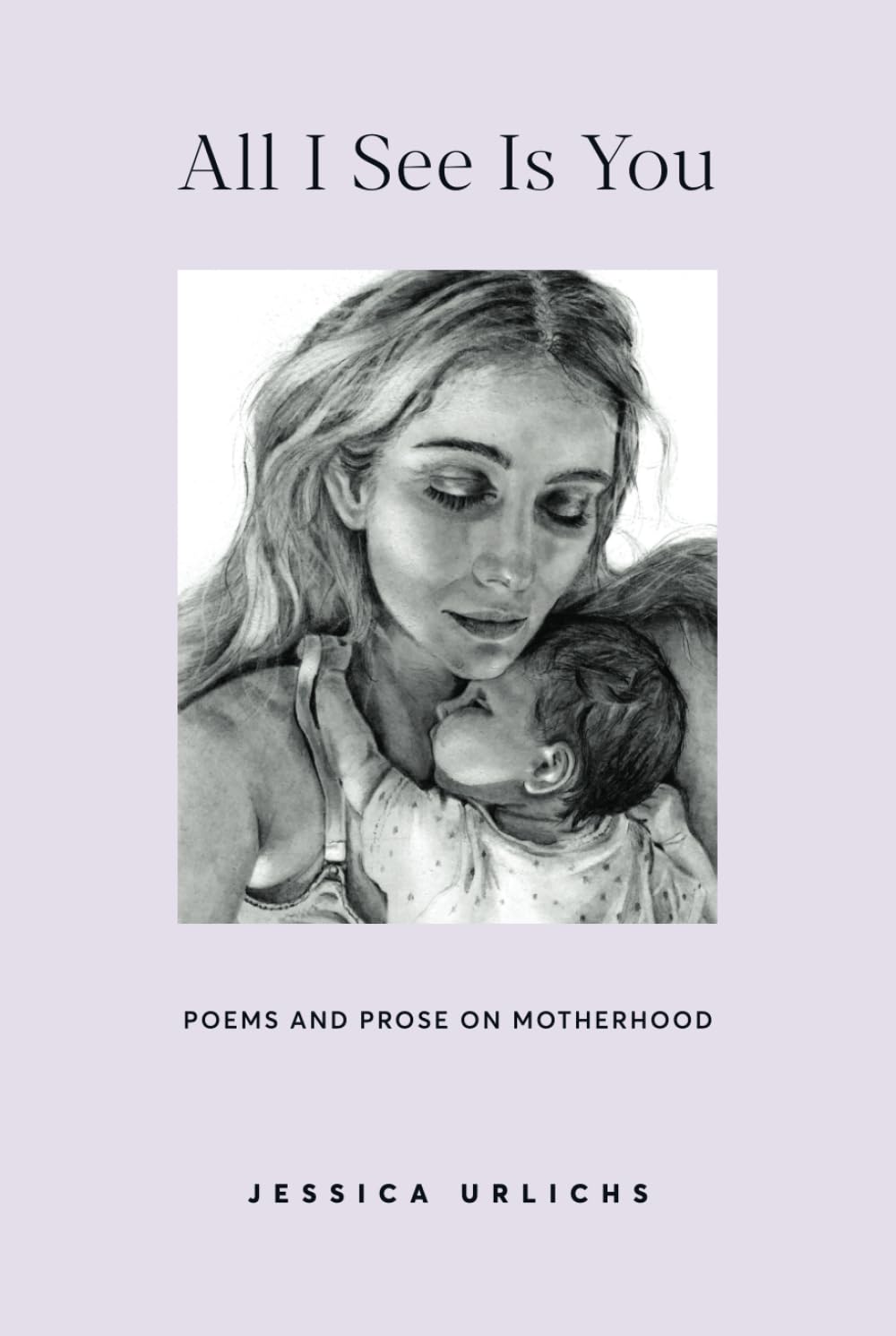 All I See Is You: Poetry & Prose for a Mother's Heart (Jessica Urlichs: Early Motherhood Poetry & Prose Collection)