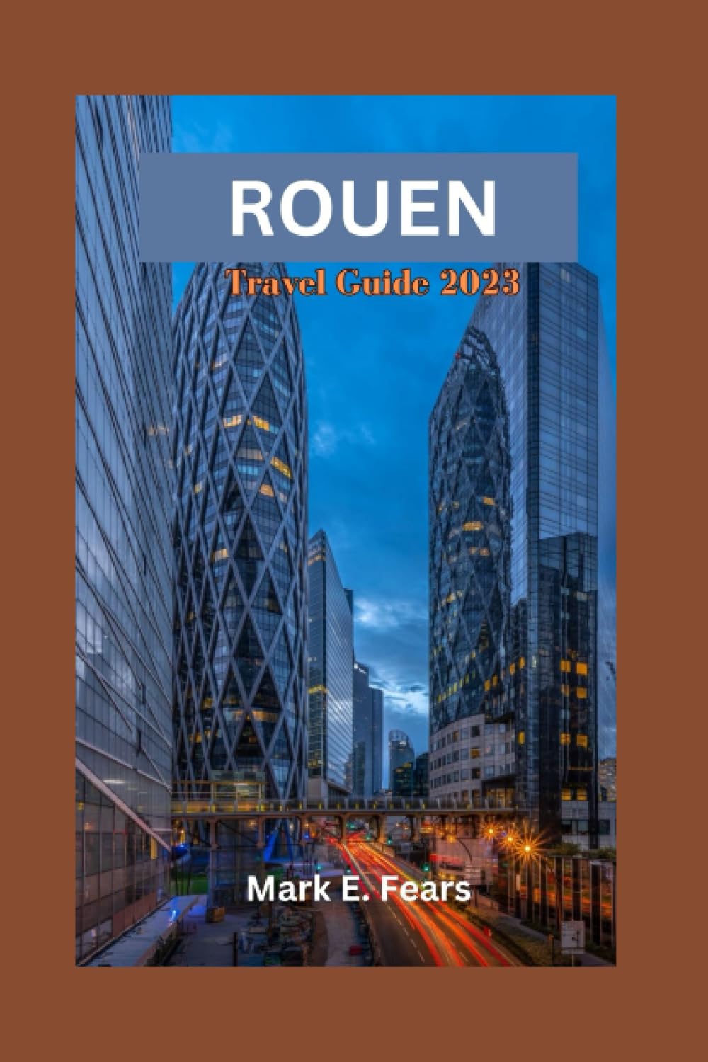 ROUEN TRAVEL GUIDE 2023: Unveiling Rouen: Your Ultimate Guide to Exploring Rouen's Rich Heritage, Historical Landmark, Vibrant Culture, Local Cuisine, Itinerary, and Day Trips for First Timers
