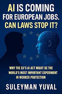 AI IS COMING FOR EUROPEAN JOBS. CAN LAWS STOP IT?: Why the EU’s AI Act Might Be the World’s Most Important Experiment in W...