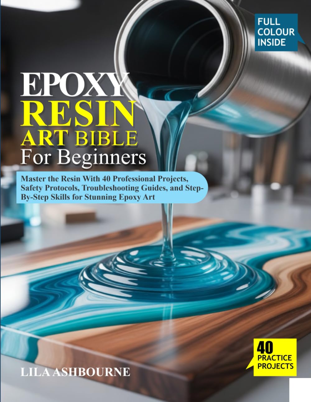 EPOXY RESIN ART BIBLE FOR BEGINNERS: Master the Resin With 40 Professional Projects, Safety Protocols, Troubleshooting Guides, and Step-By-Step Skills for Stunning Epoxy Art