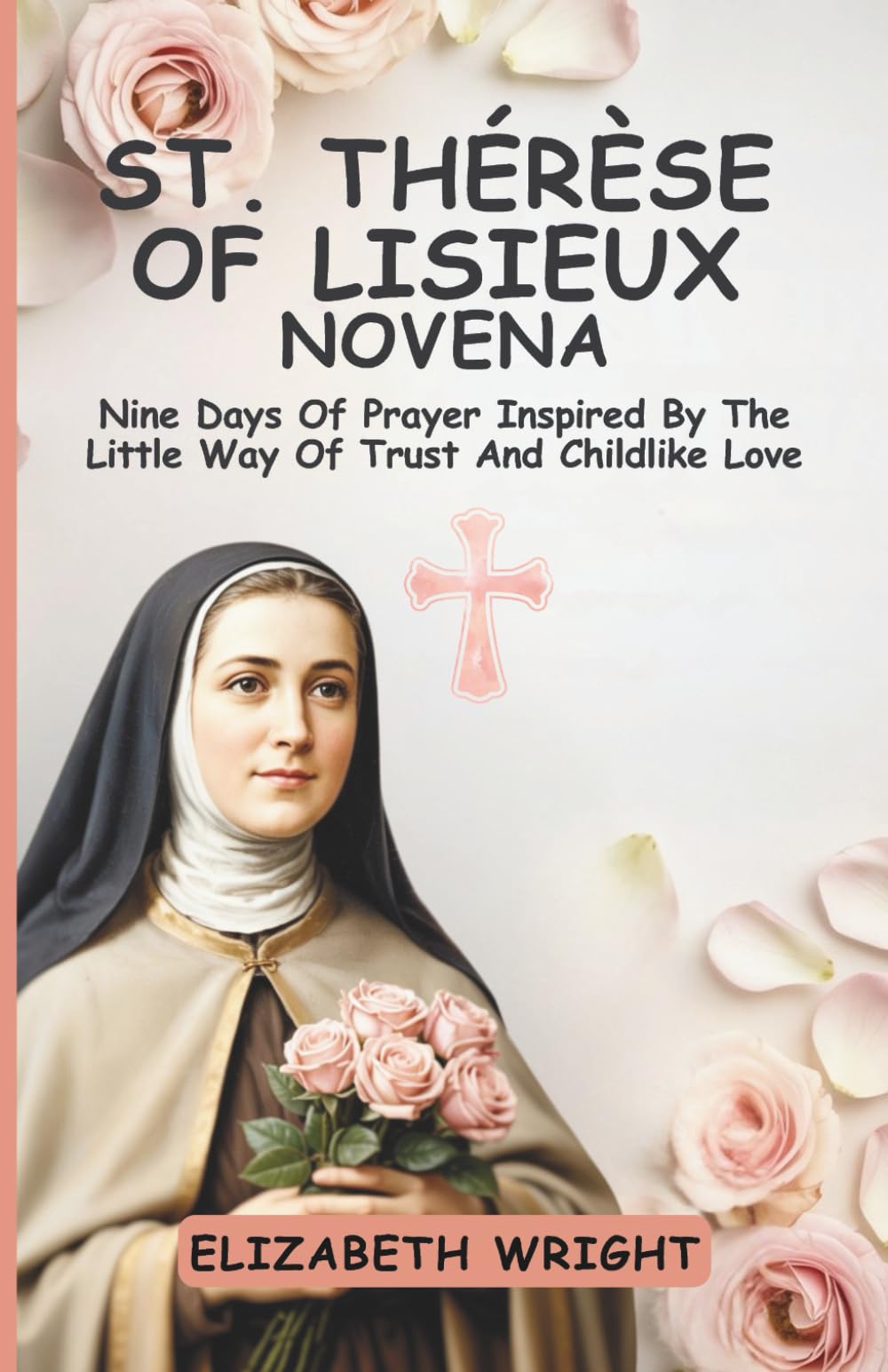 St. Thérèse of Lisieux Novena: Nine Days Of Prayer Inspired By The Little Way Of Trust And Childlike Love