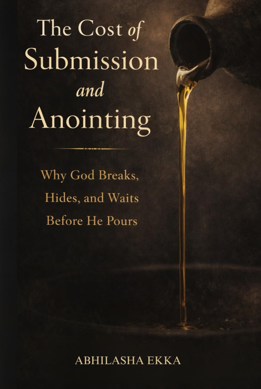 The Cost of Submission and Anointing: Why God BREAKS, HIDES AND WAITS BEFORE HE POURS