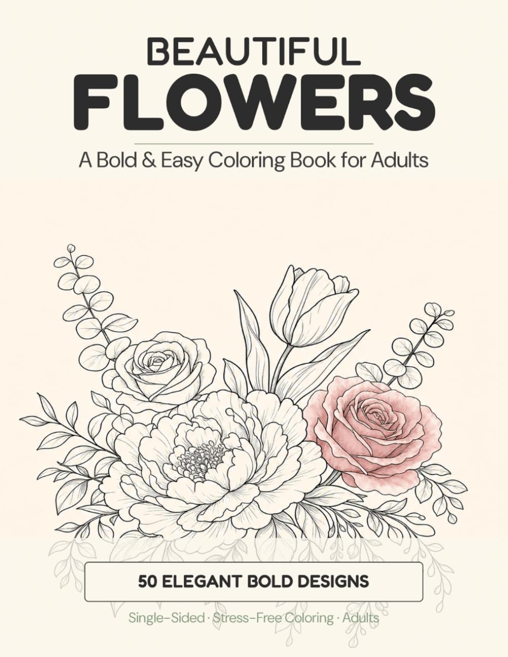 Beautiful Flowers Coloring Book for Adults: 50 Elegant Bold & Easy Floral Designs — Roses, Peonies, Wildflowers, Bouquets, Branches & Botanical Wreaths for Stress Relief & Relaxation