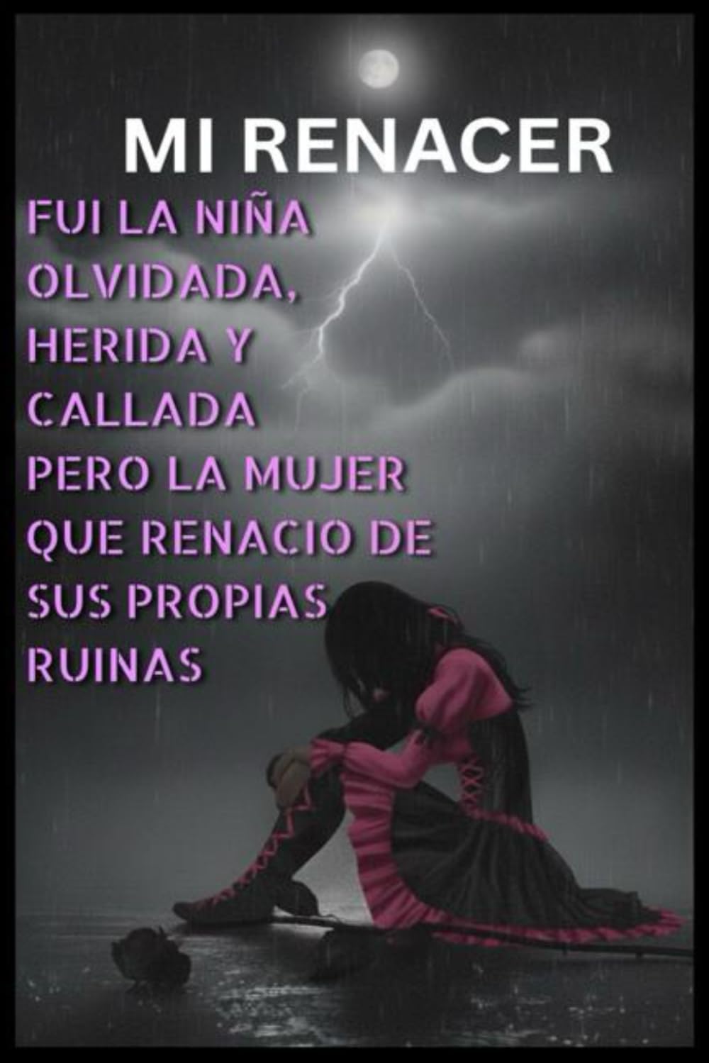 MI RENACER: FUI LA NIÑA OLVIDADA, HERIDA Y CALLADA PERO LA MUJER QUE RENACIO DE SUS PROPIAS RUINAS