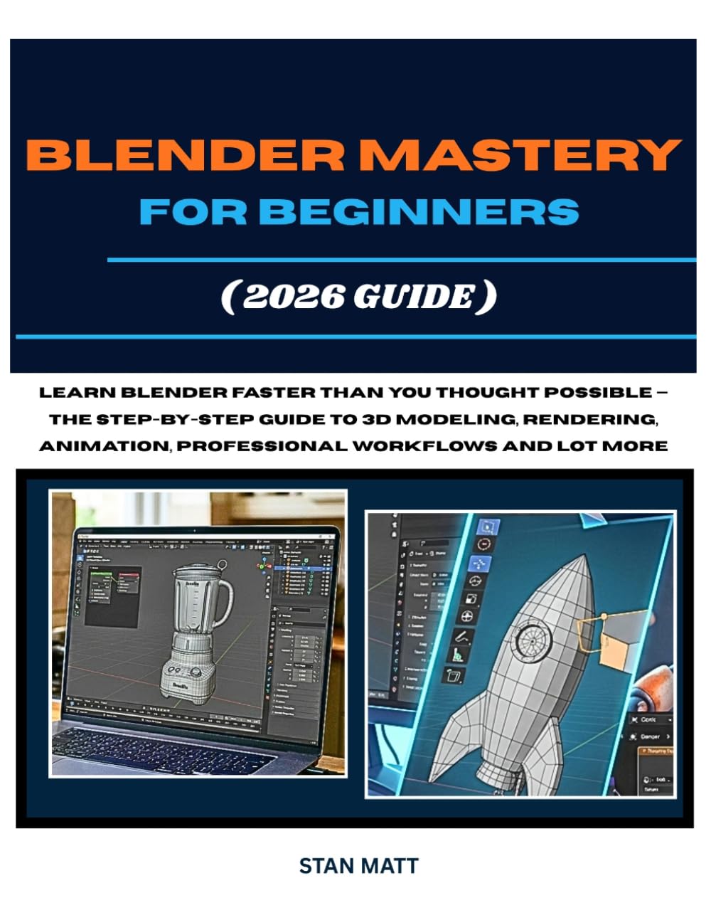 BLENDER MASTERY FOR BEGINNERS (2026 GUIDE): Learn Blender Faster Than You Thought Possible — The Step-by-Step Guide to 3D Modeling, Rendering, Animation, Professional Workflows And Lot More