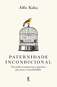 Paternidade incondicional: trocando recompensas e punições por amor e razoabilidade