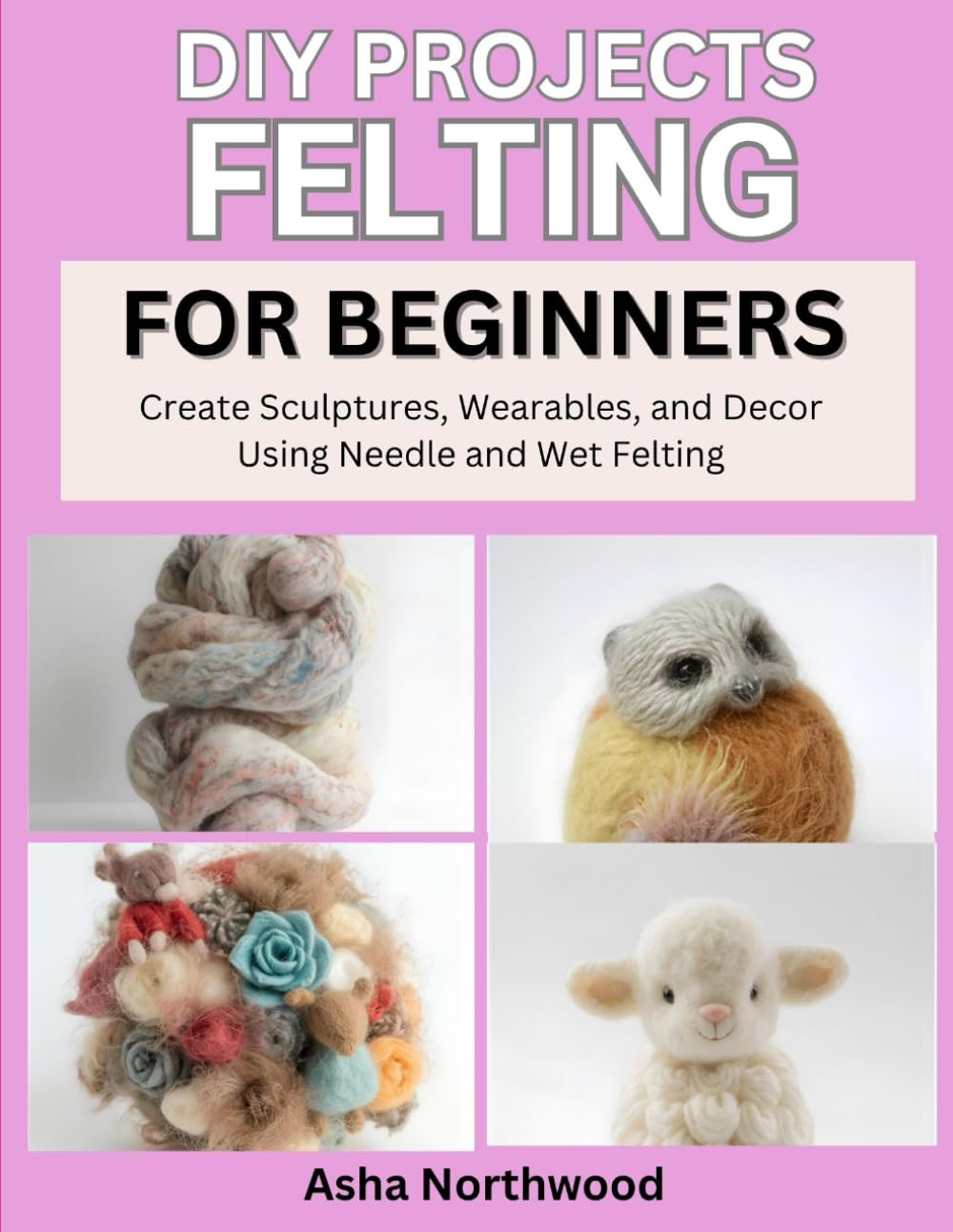 DIY PROJECTS: FELTING FOR BEGINNERS: Create Sculptures, Wearables, and Decor Using Needle and Wet Felting