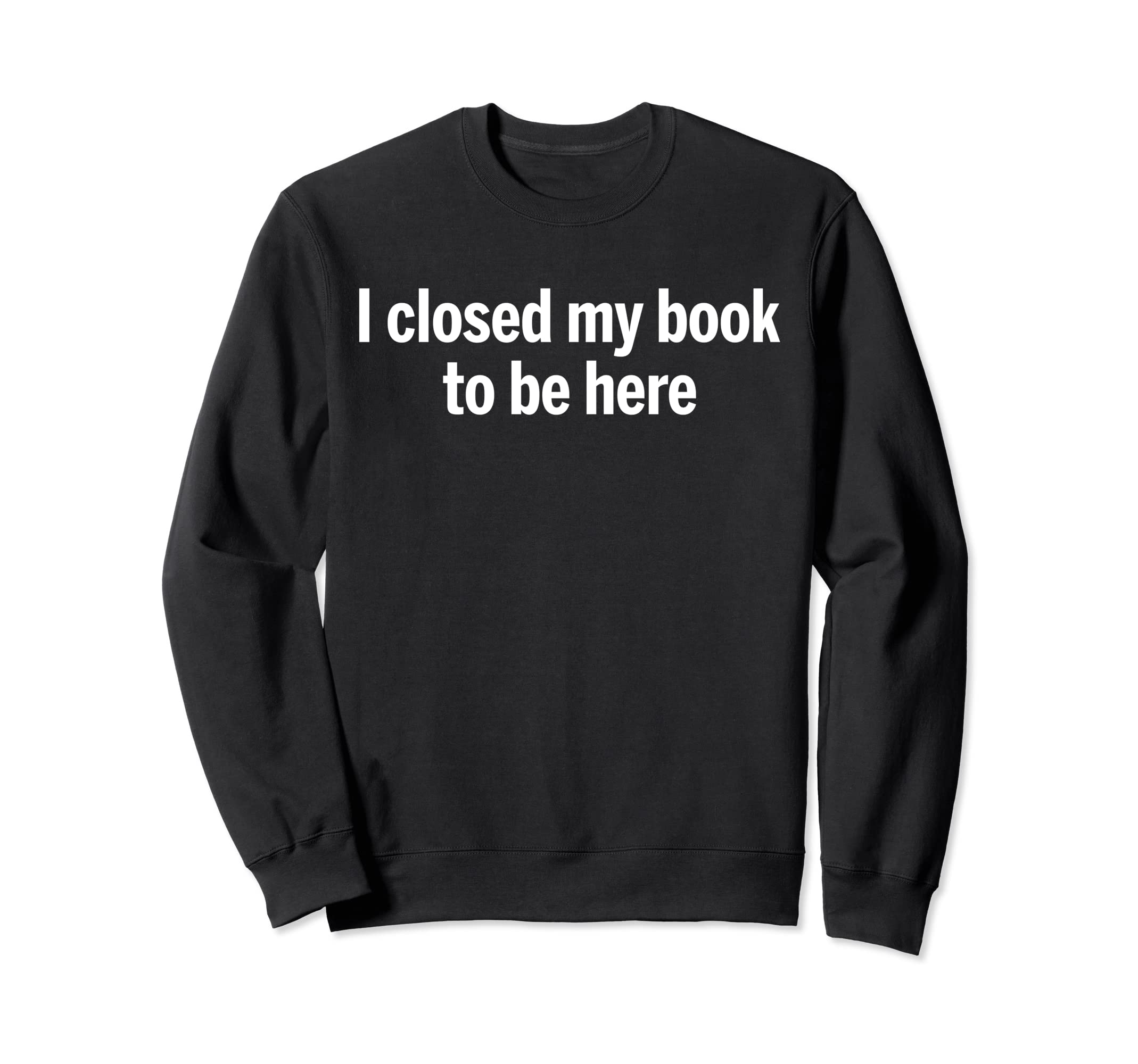 I Closed My Book To Be Here Funny Reader Sweatshirt